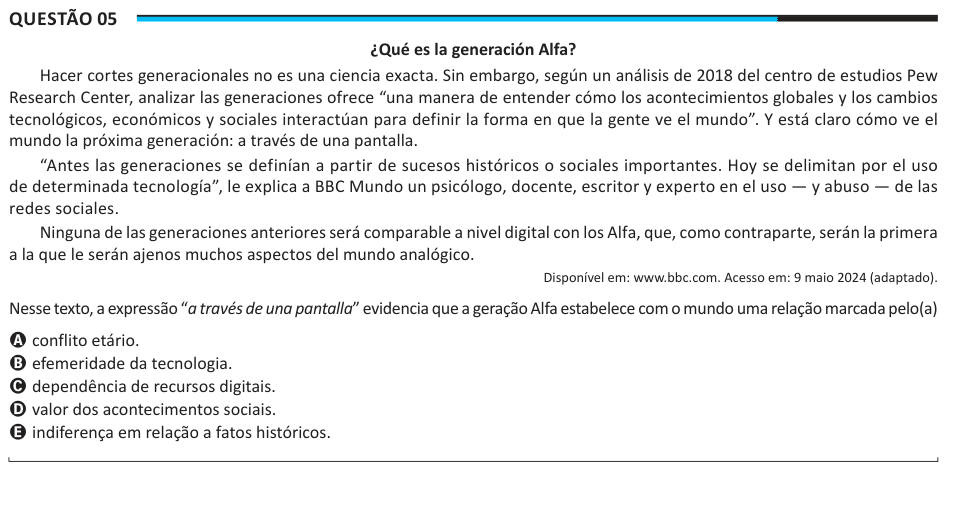 Questão 05 ¿Qué es la generación Alfa? Hacer cortes generacionales no es una ciencia exacta. Sin embargo, según un análisis de 2018 del centro de estudios Pew Research Center, analizar las generaciones ofrece “una manera de entender cómo los acontecimientos globales y los cambios tecnológicos, económicos y sociales interactúan para definir la forma en que la gente ve el mundo”. Y está claro cómo ve el mundo la próxima generación: a través de una pantalla. “Antes las generaciones se definían a partir de sucesos históricos o sociales importantes. Hoy se delimitan por el uso de determinada tecnol